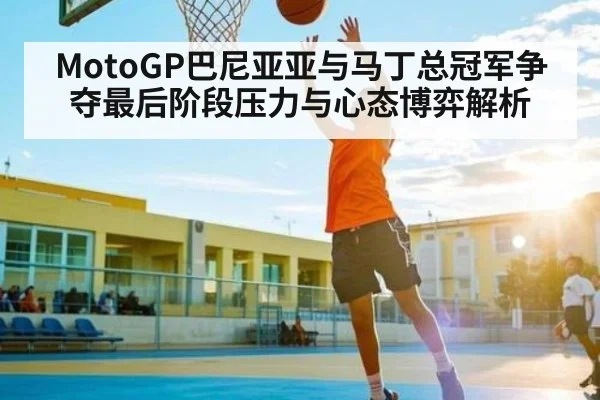 MotoGP巴尼亚亚与马丁总冠军争夺最后阶段压力与心态博弈解析 - kaiyun